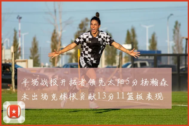 半场战报开拓者领先太阳5分杨瀚森未出场克林根贡献13分11篮板表现出色