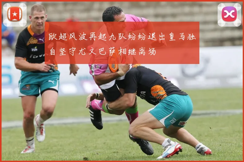 欧超风波再起九队纷纷退出皇马独自坚守尤文巴萨相继离场