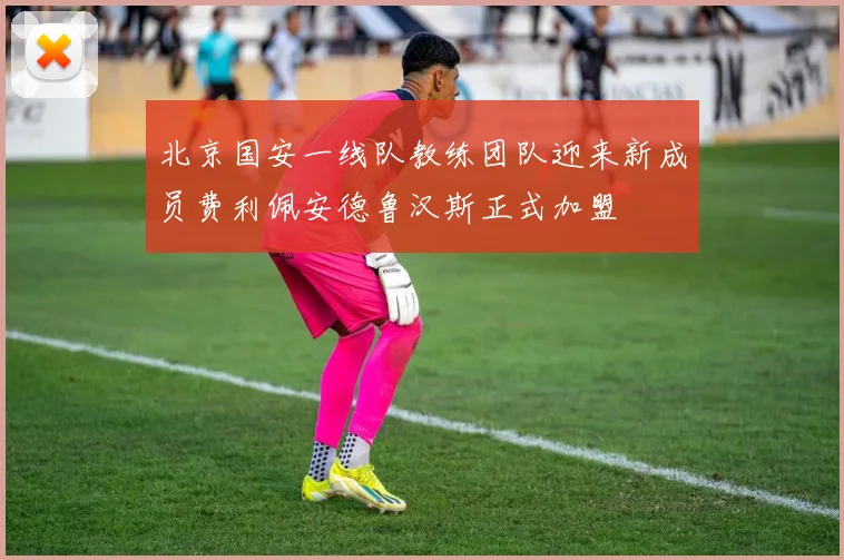 北京国安一线队教练团队迎来新成员费利佩安德鲁汉斯正式加盟