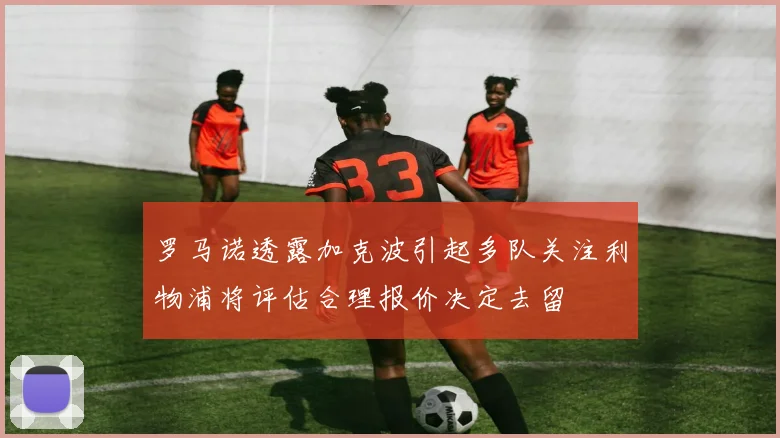 罗马诺透露加克波引起多队关注利物浦将评估合理报价决定去留