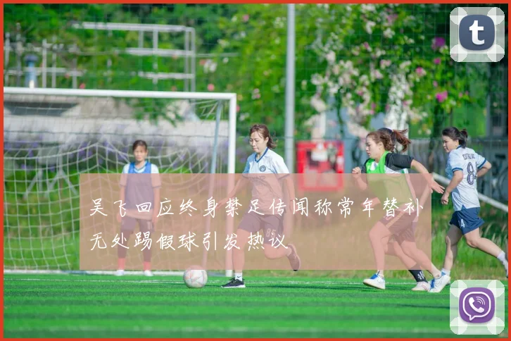 吴飞回应终身禁足传闻称常年替补无处踢假球引发热议