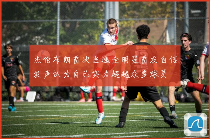 杰伦布朗首次当选全明星首发自信发声认为自己实力超越众多球员