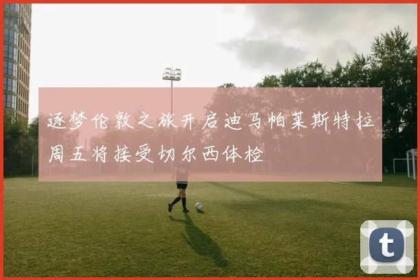 逐梦伦敦之旅开启迪马帕莱斯特拉周五将接受切尔西体检