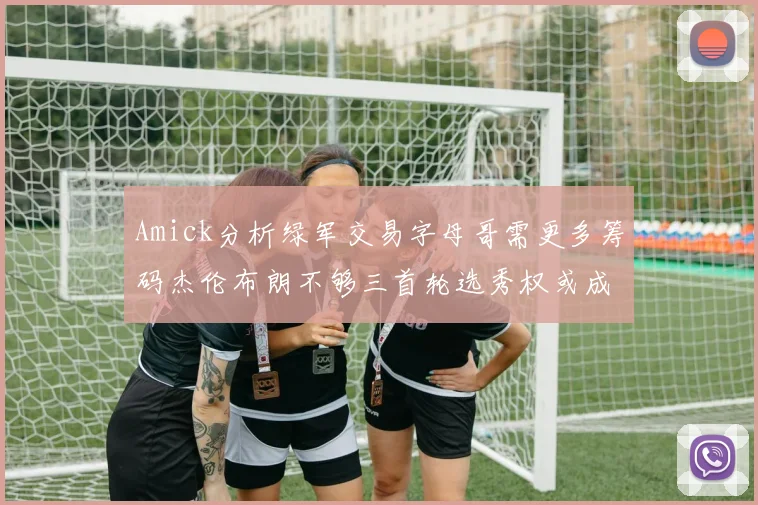 Amick分析绿军交易字母哥需更多筹码杰伦布朗不够三首轮选秀权或成关键