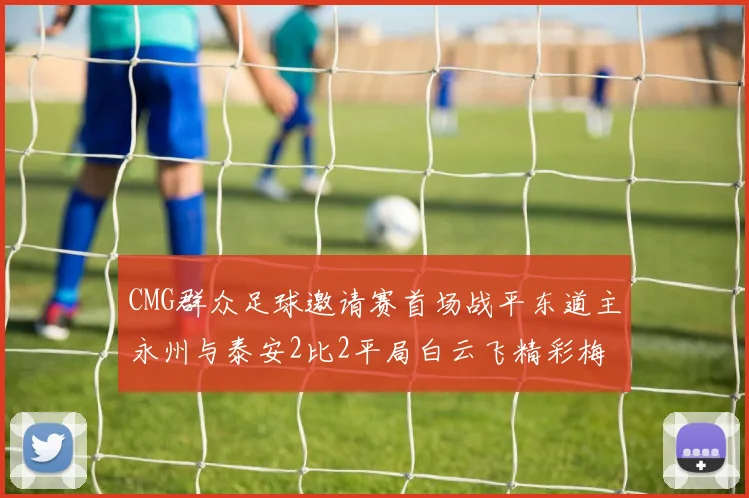 CMG群众足球邀请赛首场战平东道主永州与泰安2比2平局白云飞精彩梅开二度