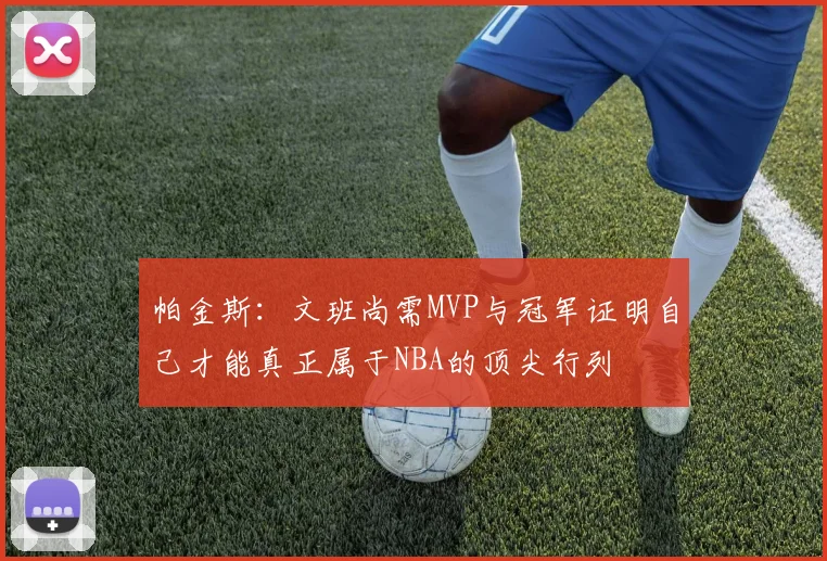 帕金斯：文班尚需MVP与冠军证明自己才能真正属于NBA的顶尖行列