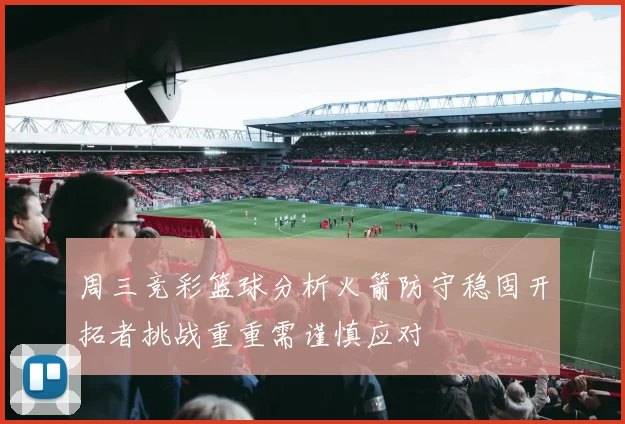 周三竞彩篮球分析火箭防守稳固开拓者挑战重重需谨慎应对