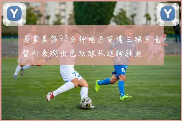 马莱莱第93分钟绝杀英博三镇罗竞替补表现出色助球队逆转胜利