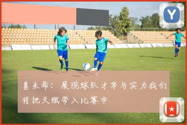 基米希：展现球队才华与实力我们将把天赋带入比赛中