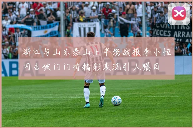 浙江与山东泰山上半场战报李小恒闪击破门门将精彩表现引人瞩目