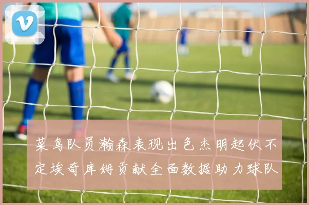 菜鸟队员瀚森表现出色杰明起伏不定埃奇库姆贡献全面数据助力球队