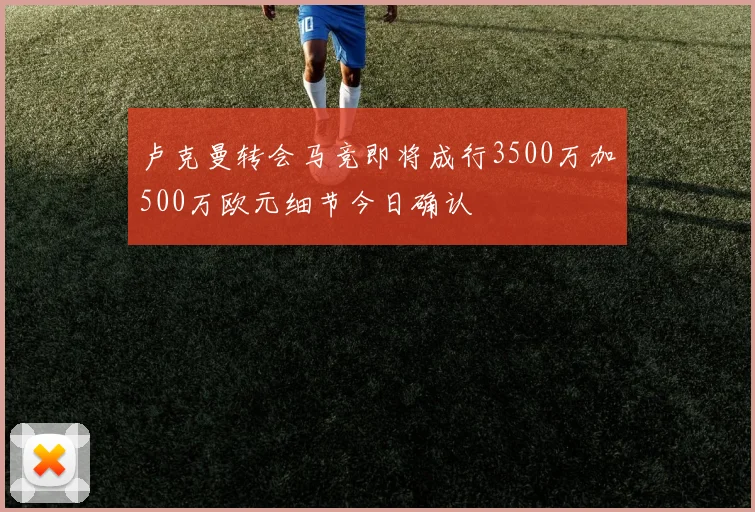 卢克曼转会马竞即将成行3500万加500万欧元细节今日确认