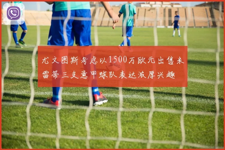 尤文图斯考虑以1500万欧元出售米雷蒂三支意甲球队表达浓厚兴趣
