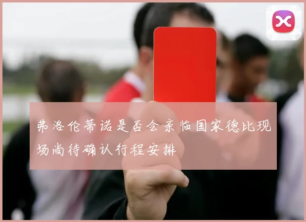 弗洛伦蒂诺是否会亲临国家德比现场尚待确认行程安排