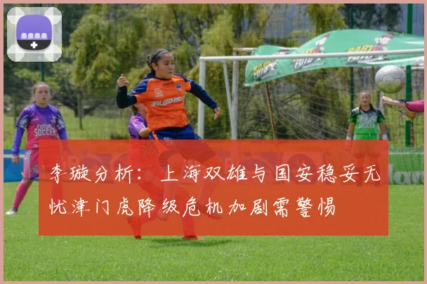 李璇分析：上海双雄与国安稳妥无忧津门虎降级危机加剧需警惕