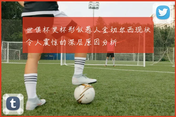 世俱杯奖杯形似愚人金切尔西现状令人震惊的深层原因分析