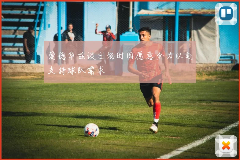 爱德华兹谈出场时间愿意全力以赴支持球队需求