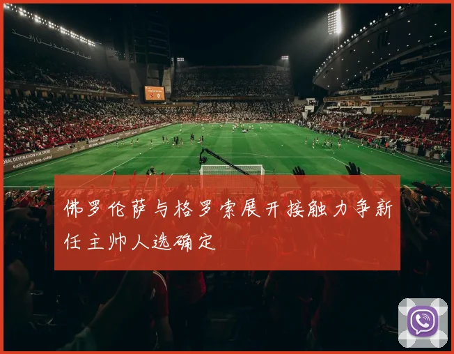佛罗伦萨与格罗索展开接触力争新任主帅人选确定