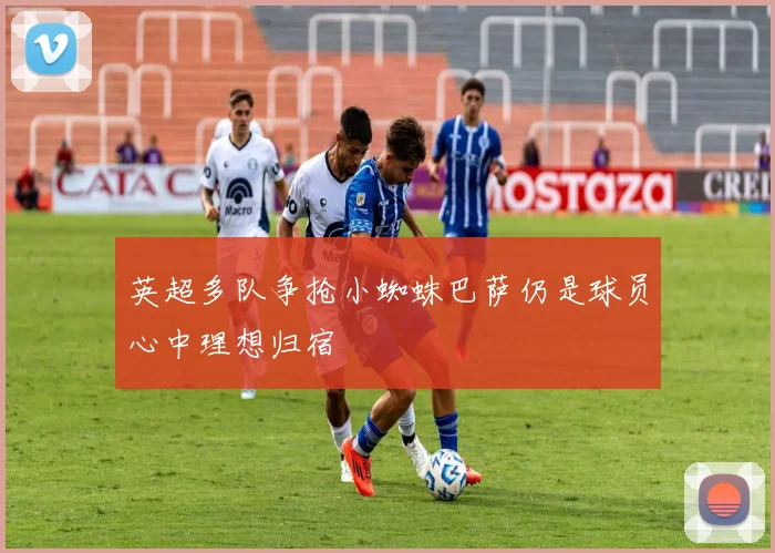 英超多队争抢小蜘蛛巴萨仍是球员心中理想归宿
