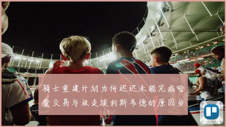 骑士重建计划为何迟迟未能完成哈登交易与放走埃利斯韦德的原因分析