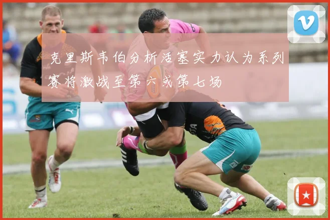 克里斯韦伯分析活塞实力认为系列赛将激战至第六或第七场