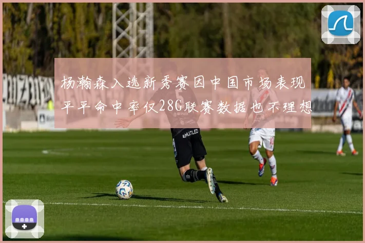 杨瀚森入选新秀赛因中国市场表现平平命中率仅28G联赛数据也不理想